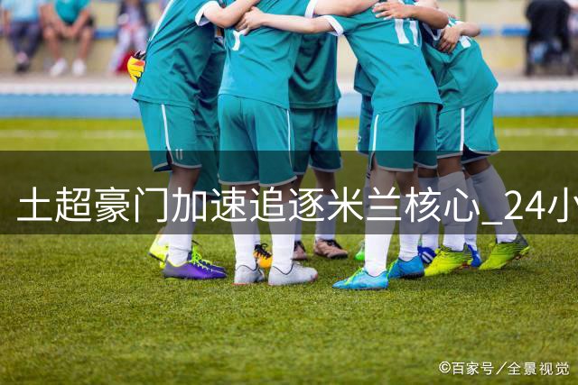 土超豪门加速追逐米兰核心 24小时内将提交关键竞价
