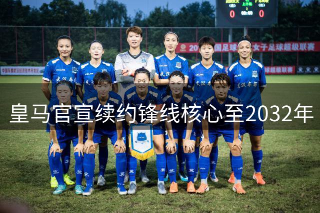 皇马官宣续约锋线核心至2032年 英超豪门引援计划遭遇重挫